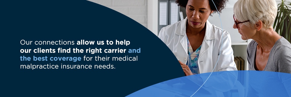 our connections allow us to help our clients find the right carrier and best coverage for their medical malpractice insurance needs
