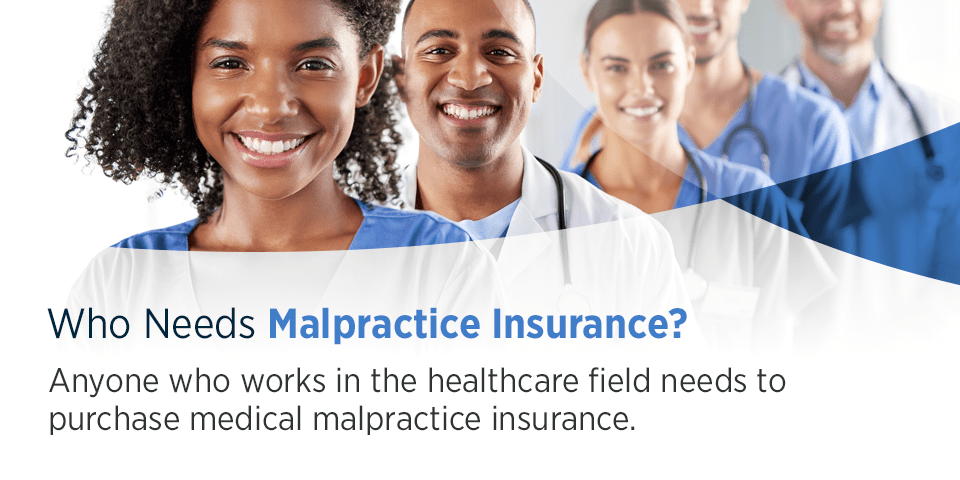Who Needs Malpractice Insurance? Anyone who works in the healthcare field needs to purchase medical malpractice insurance.