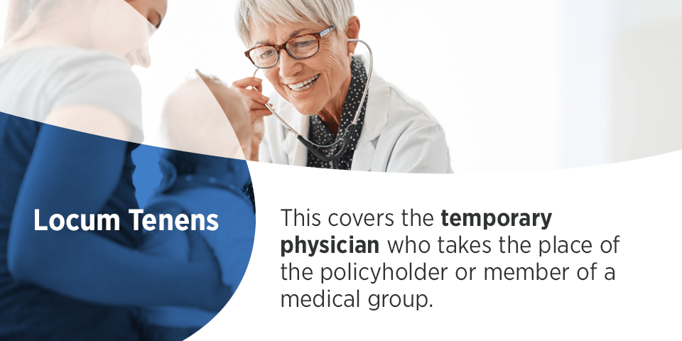 Locum Tenens - This covers the temporary physician who takes the place of the policyholder or member of a medical group.