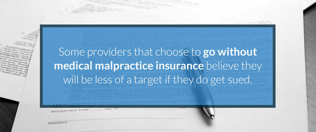 Some providers that choose to go without medical malpractice insurance believe they will be less of a target if they do get sued.
