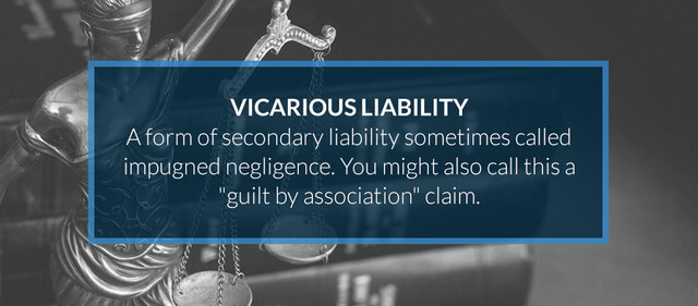 Vicarious Liability is a form of secondary liability sometimes called impugned negligence. You might call this a 