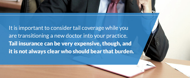 It is important to consider tail coverage while you are transitioning a new doctor into your practice. Tail insurance can be very expensive, though, and it is not always clear who should bear that burden.