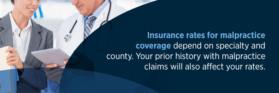 Insurance rates for malpractice coverage depend on specialty and county. Your prior history with malpractice claims will also affect your rates.