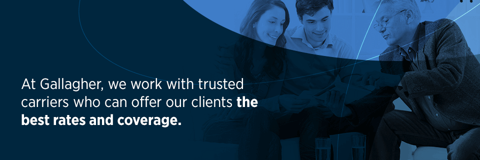 At Gallagher, we work with trusted carriers who can offer our clients the best rates and coverage.